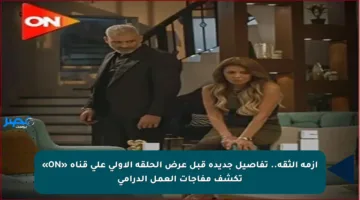 أزمة الثقة.. تفاصيل جديدة قبل عرض الحلقة الأولى على قناة «ON» تكشف مفاجآت العمل الدرامي